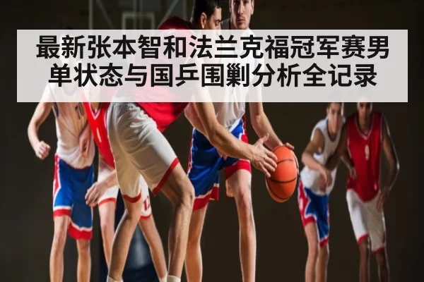 最新张本智和法兰克福冠军赛男单状态与国乒围剿分析全记录